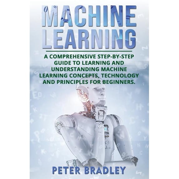 Machine Learning: A Comprehensive, Step-by-Step Guide to Learning and Understanding Machine Learning (Paperback) by Peter Bradley
