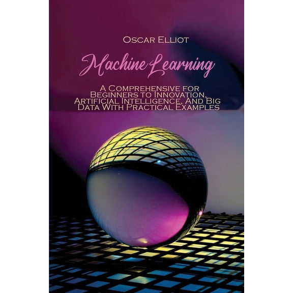 Machine Learning: A Comprehensive for Beginners to Innovation, Artificial Intelligence, And Big Data With Practical Examples (Paperback)