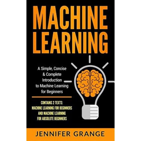 Machine Learning: A Simple, Concise & Complete Introduction to Machine Learning for Beginners (Contains 2 Texts: Machine Learning for Be
