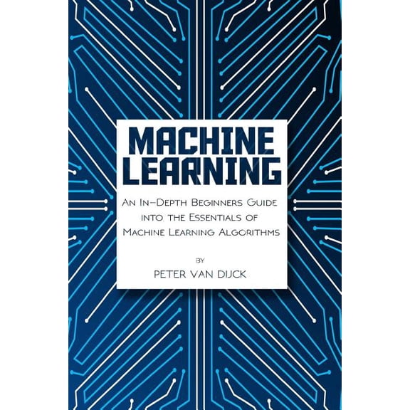 Machine Learning : An In-Depth Beginners Guide: Into the Essentials of Machine Learning Algorithms