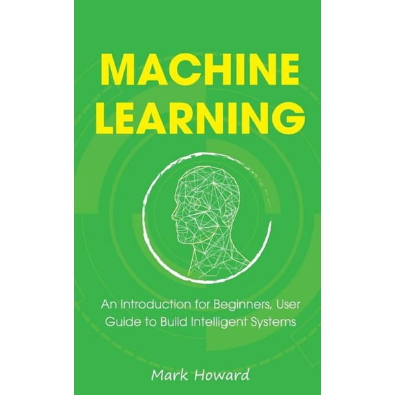 Machine Learning: An Introduction for Beginners, User Guide to Build Intelligent Systems, (Paperback)