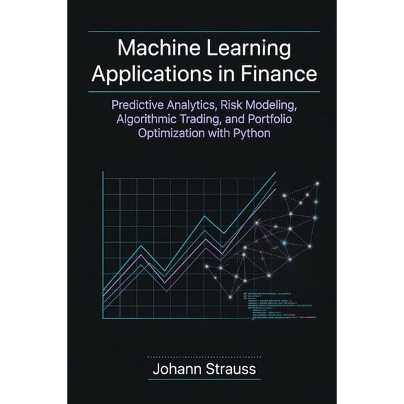 Machine Learning Applications in Finance: Predictive Analytics, Risk Modeling, Algorithmic Trading, and Portfolio Optimi, (Paperback)