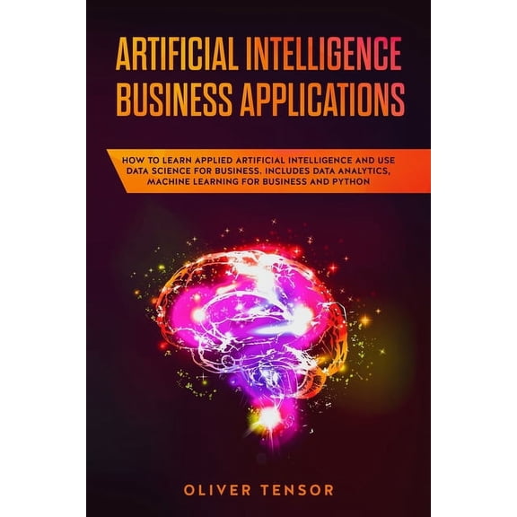 Machine Learning: Artificial Intelligence Business Applications: How to Learn Applied Artificial Intelligence and Use Data Science for Business. Includes Data Analytics, Machine Learning for Business