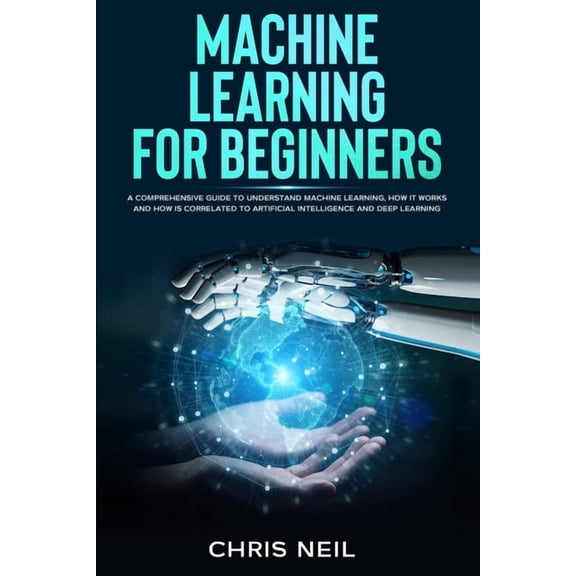 Machine Learning For Beginners : A Comprehensive Guide To Understand Machine Learning. How It Works And How Is Correlated To Artificial Intelligence And Deep Learning (Color Version) (Paperback)