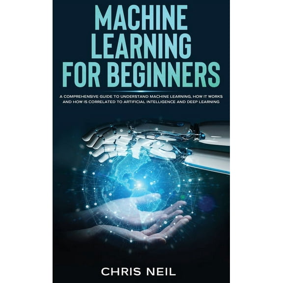 Machine Learning For Beginners : A Comprehensive Guide To Understand Machine Learning. How It Works And How Is Correlated To Artificial Intelligence And Deep Learning (Hardcover)