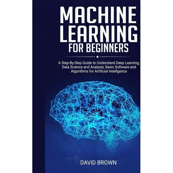 Machine Learning for Beginners: A Step-By-Step Guide to Understand Deep Learning, Data Science and Analysis, Basic Softw, (Paperback)