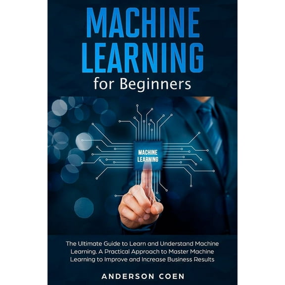 Machine Learning for Beginners : The Ultimate Guide to Learn and Understand Machine Learning - A Practical Approach to Master Machine Learning to Improve and Increase Business Results (Paperback)