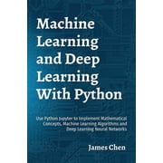 Machine Learning and Deep Learning With Python Use Python Jupyter to Implement Mathematical Concepts, Machine Learning , Paperback