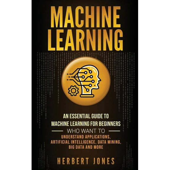 Machine Learning: An Essential Guide to Machine Learning for Beginners Who Want to Understand Applications, Artificial I, (Hardcover)