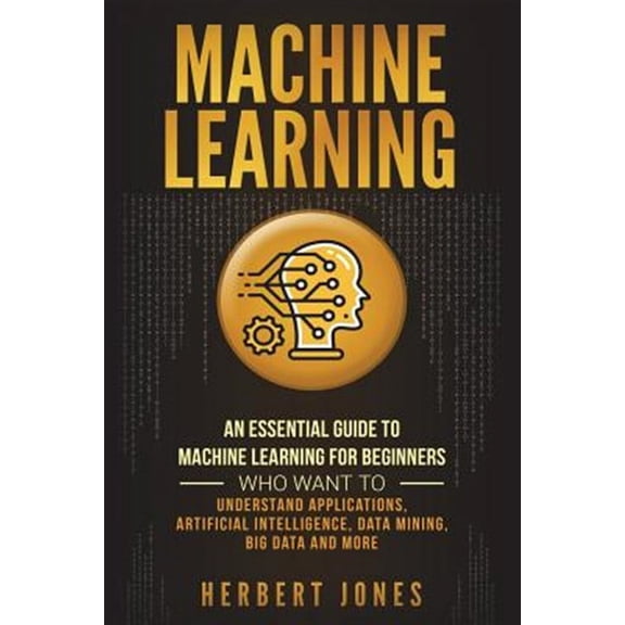 Machine Learning: An Essential Guide to Machine Learning for Beginners Who Want to Understand Applications, Artificial Intelligence, Data Mining, Big Data and More (Paperback)