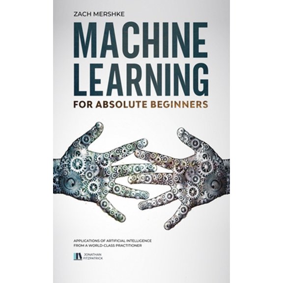 Pre-Owned Machine Learning For Absolute Beginners: Applications of Artificial Intelligence From a World-Class Practitioner (Paperback) 1670841219 9781670841216