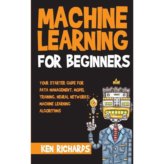 Machine Learning: For Beginners - Your Starter Guide For Data Management, Model Training, Neural (Paperback) by Ken Richards