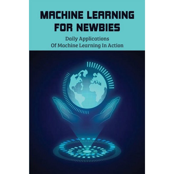 Machine Learning For Newbies : Daily Applications Of Machine Learning In Action!: Machine Learning Everyone (Paperback)