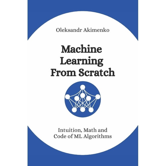 Machine Learning From Scratch: Intuition, Math and Code of ML Algorithms, (Paperback)