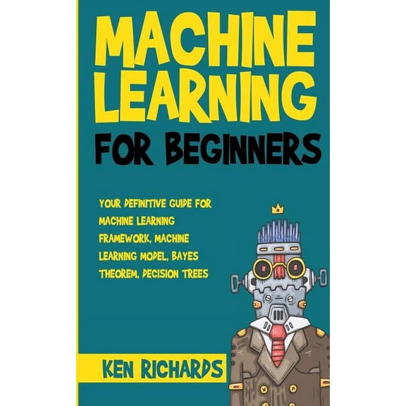 Machine Learning: Machine Learning: For Beginners - Your Definitive Guide For Machine Learning Framework, Machine Learning Model, Bayes Theorem, Decision Trees (Paperback)