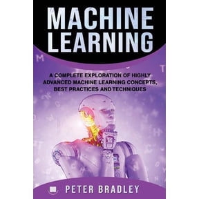 Machine Learning: A Complete Exploration of Highly Advanced Machine Learning Concepts, Best Practices and Techniques