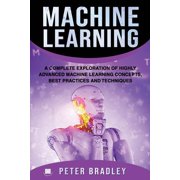 Machine Learning A Complete Exploration of Highly Advanced Machine Learning Concepts, Best Practices and Techniques