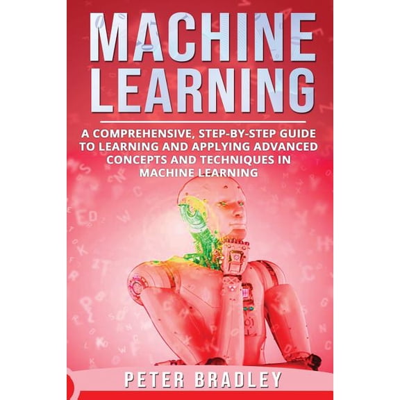 Machine Learning: Machine Learning : A Comprehensive, Step-by-Step Guide to Learning and Applying Advanced Concepts and Techniques in Machine Learning (Series #3) (Paperback)
