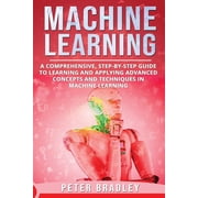 Machine Learning : A Comprehensive, Step-by-Step Guide to Learning and Applying Advanced Concepts and Techniques in Machine Learning Paperback 1792902603 9781792902604 PETER BRADLEY