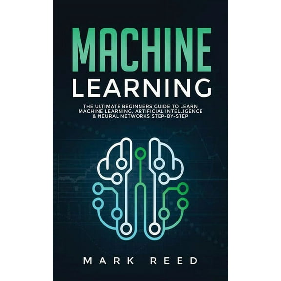 Machine Learning Machine Learning: The Ultimate Beginners Guide to Learn Machine Learning, Artificial Intelligence & Neural Networks , Book 1, (Paperback)