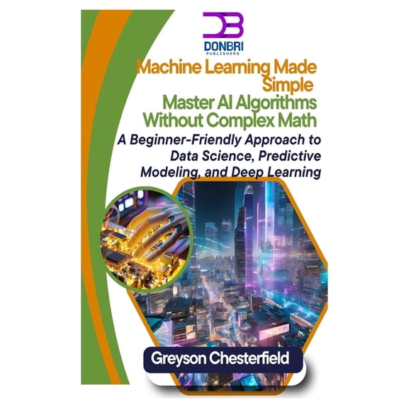 Machine Learning Made Simple: Master AI Algorithms Without Complex Math A Beginner-Friendly Approach to Data Science, Pr, (Paperback)