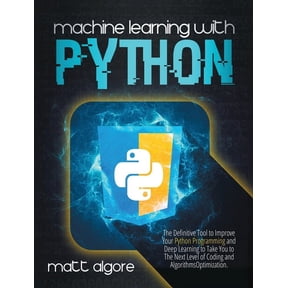 Machine Learning With Python : The Definitive Tool to Improve Your Python Programming and Deep Learning to Take You to The Next Level of Coding and Algorithms Optimization (Hardcover)
