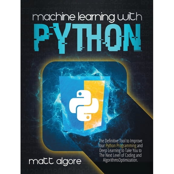 Machine Learning With Python : The Definitive Tool to Improve Your Python Programming and Deep Learning to Take You to The Next Level of Coding and Algorithms Optimization (Hardcover)