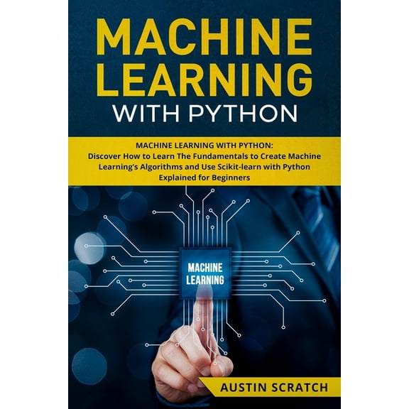 Machine Learning with Python: Discover How to Learn The Fundamentals to Create Machine Learning's Algorithms and Use Sci, (Paperback)