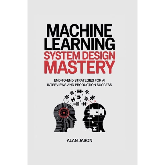 Machine Learning System Design Mastery: End-to-End Strategies for AI Interviews and Production Success, (Paperback)