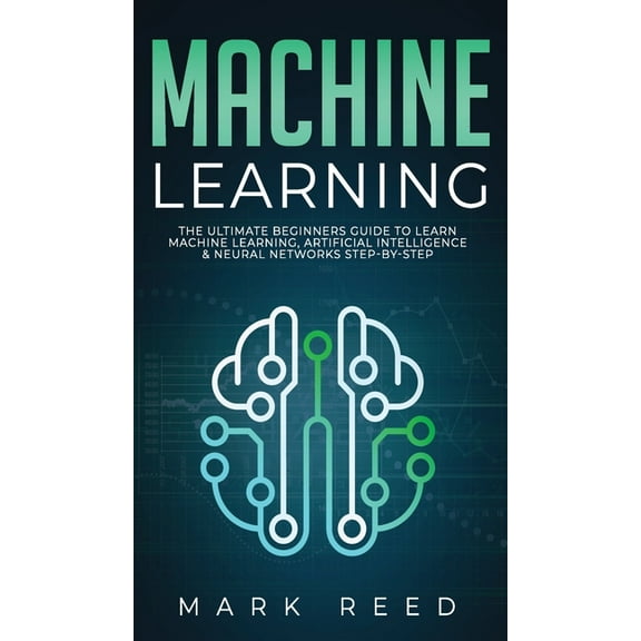 Machine Learning : The Ultimate Beginners Guide to Learn Machine Learning, Artificial Intelligence & Neural Networks Step-By-Step (Hardcover)