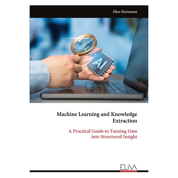 Machine Learning and Knowledge Extraction: A Practical Guide to Turning Data into Structured Insight, (Paperback)