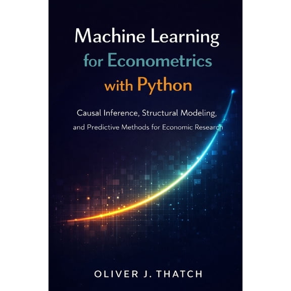 Machine Learning for Econometrics with Python: Causal Inference, Structural Modeling, and Predictive Methods for Economi, (Paperback)