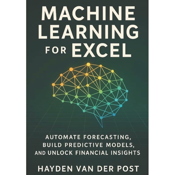 Machine Learning for Excel: Automate Forecasting, Build Predictive Models, and Unlock Financial Insights: A Practical Gu, (Paperback)
