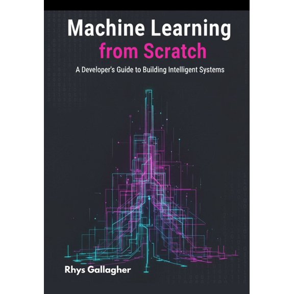 Machine Learning from Scratch: A Developer's Guide to Building Intelligent Systems, (Paperback)
