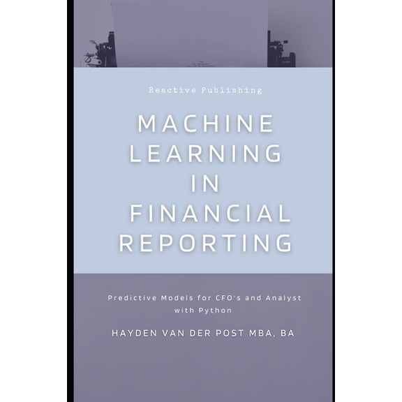 The CFO Guide to Fp&a Mastery Machine Learning in Financial Reporting: Predictive Models for CFO's and Analyst with Python, Book 13, (Paperback)
