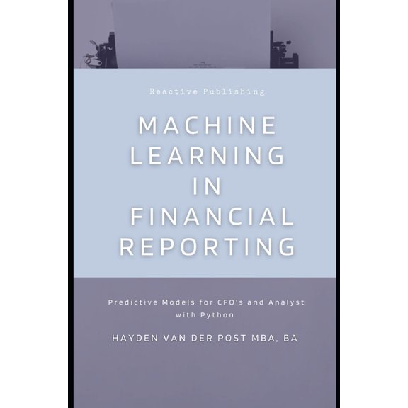 The CFO Guide to Fp&a Mastery Machine Learning in Financial Reporting: Predictive Models for CFO's and Analyst with Python, Book 13, (Paperback)