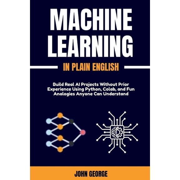 Machine Learning in Plain English: Build Real AI Projects Without Prior Experience Using Python, Colab, and Fun Analogie, (Paperback)