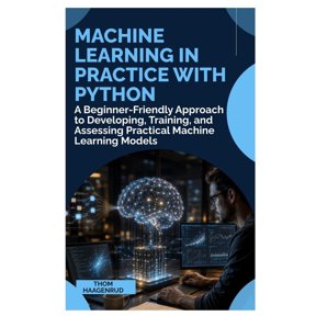 Machine Learning in Practice with Python: A Beginner-Friendly Approach to Developing, Training, and Assessing Practical , (Paperback)