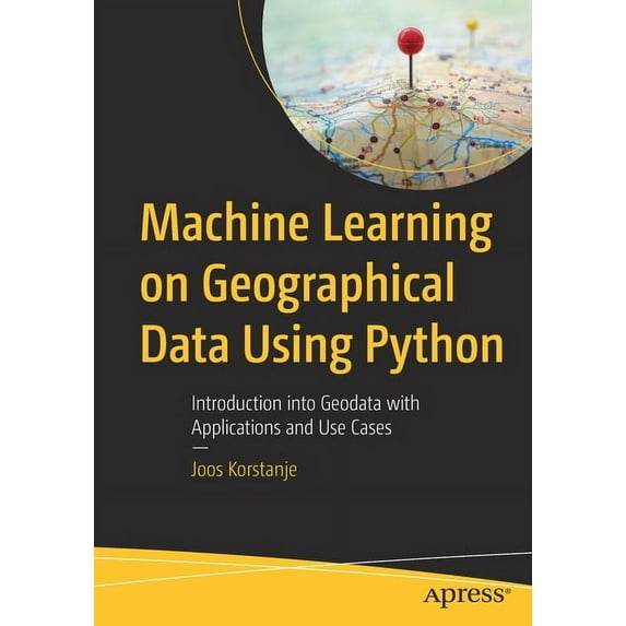 Machine Learning on Geographical Data Using Python: Introduction Into Geodata with Applications and Use Cases, (Paperback)
