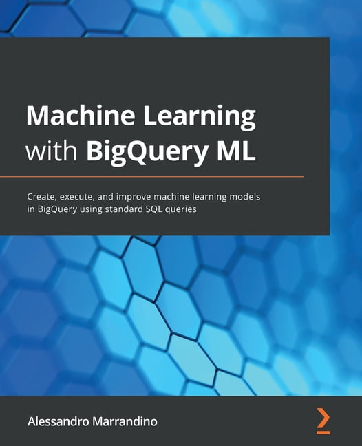Machine Learning with BigQuery ML: Create, execute, and improve machine ...