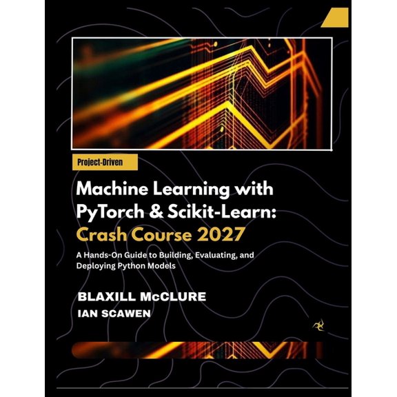 Machine Learning with PyTorch & Scikit-Learn: Crash Course 2027: A Hands-On Guide to Building, Evaluating, and Deploying, (Paperback)