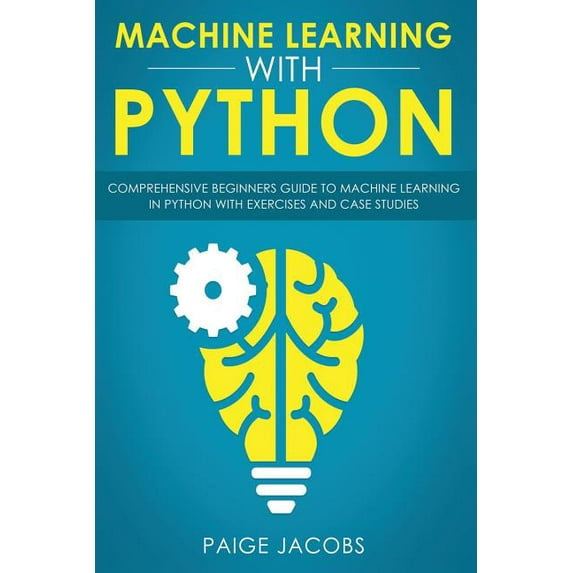 Machine Learning with Python: Comprehensive Beginner's Guide to Machine Learning in Python with Exercises and Case Studies