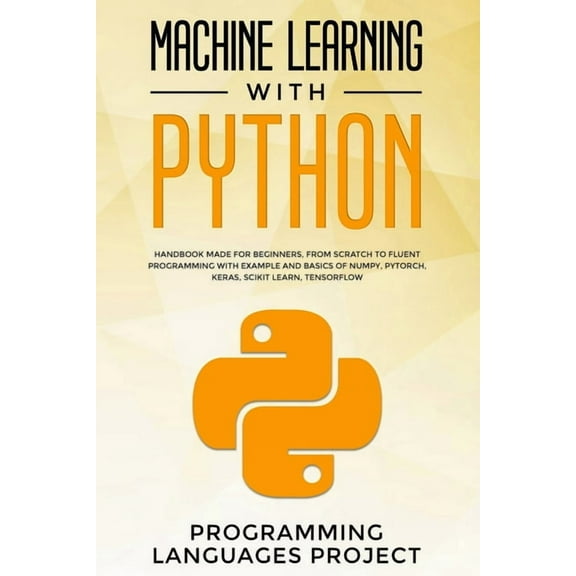Machine Learning with Python: Handbook made for beginners, from scratch to fluent programming with example and basics of Numpy, PyTorch, Keras, Scik