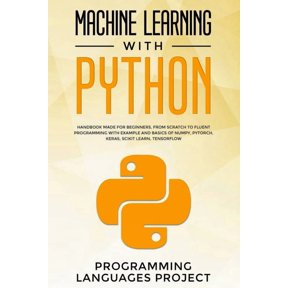 Machine Learning with Python: Handbook made for beginners, from scratch to fluent programming with example and basics of Numpy, PyTorch, Keras, Scik