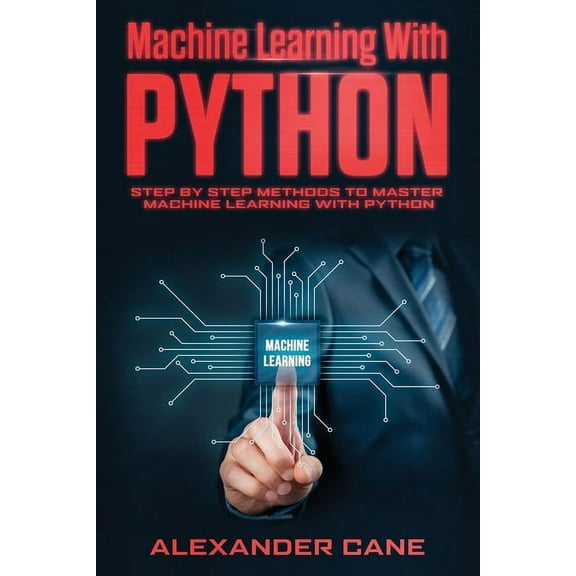 Machine Learning with Python: Machine Learning with Python: Step by Step methods to master Machine Learning with Python (Paperback)