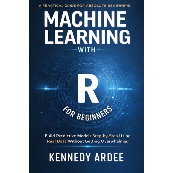 Machine Learning with R for Beginners: Build Predictive Models Step-by-Step Using Real Data Without Getting Overwhelmed, (Paperback)