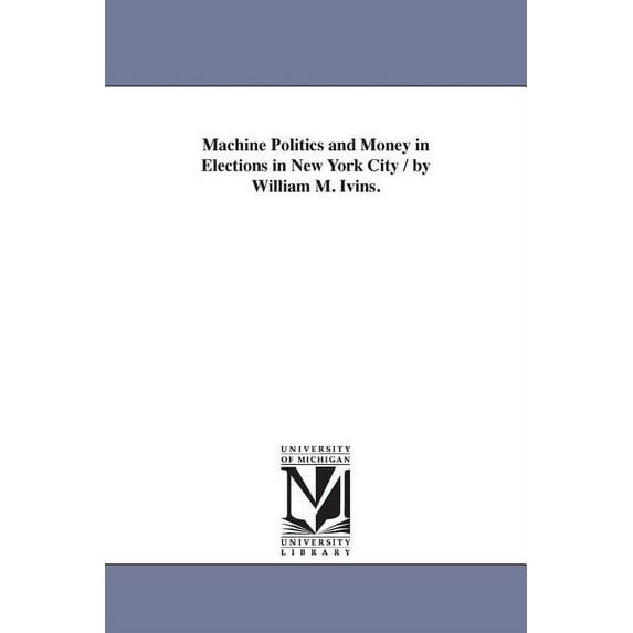 Machine Politics and Money in Elections in New York City / by William M. Ivins.