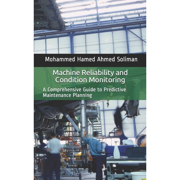 Maintenance Strategy & Reliability Machine Reliability and Condition Monitoring: A Comprehensive Guide to Predictive Maintenance Planning, (Paperback)