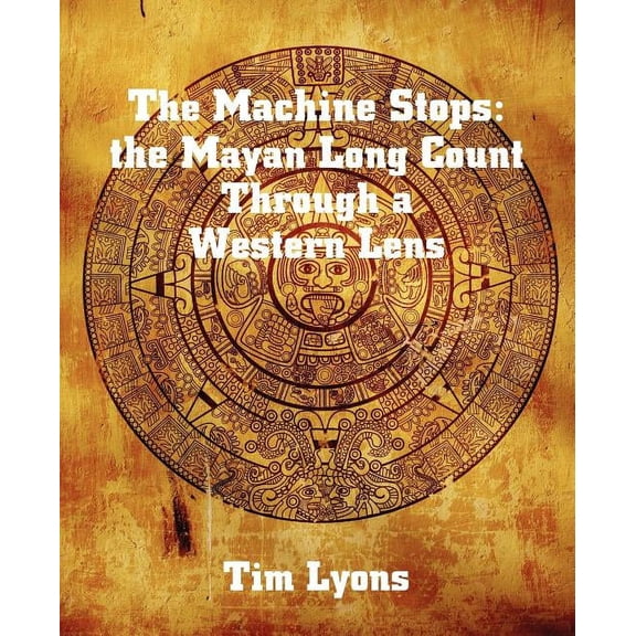 The Machine Stops: the Mayan Long Count Through a Western Lens (Paperback) by Tim Lyons