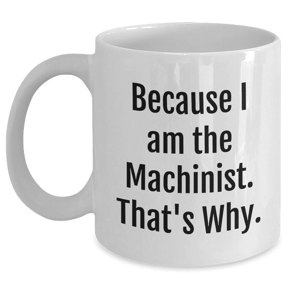 Machinist Gifts from Friends and Family - Funny Quote White Coffee Mug, 'Because I Am The Machinist. That's Why.', Unique Mother's Day Unique Gift for Machinist